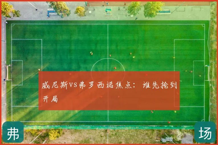 威尼斯vs弗罗西诺焦点：谁先抢到开局