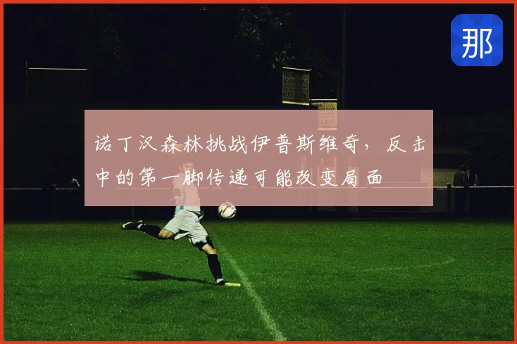 诺丁汉森林挑战伊普斯维奇,反击中的第一脚传递可能改变局面